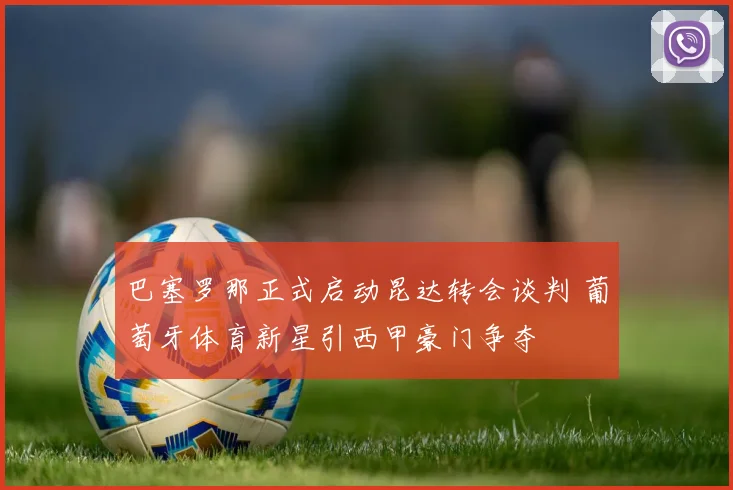 巴塞罗那正式启动昆达转会谈判 葡萄牙体育新星引西甲豪门争夺