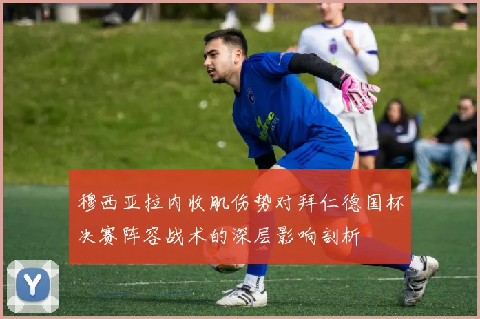 穆西亚拉内收肌伤势对拜仁德国杯决赛阵容战术的深层影响剖析