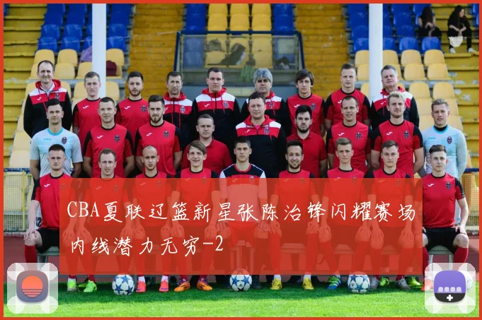 CBA夏联辽篮新星张陈治锋闪耀赛场内线潜力无穷