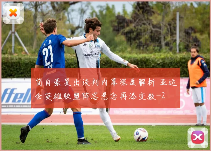 简自豪复出谈判内幕深度解析 亚运会英雄联盟阵容悬念再添变数