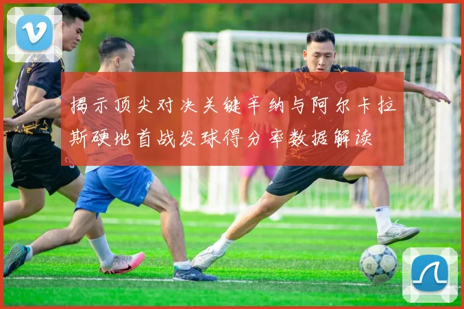 揭示顶尖对决关键辛纳与阿尔卡拉斯硬地首战发球得分率数据解读