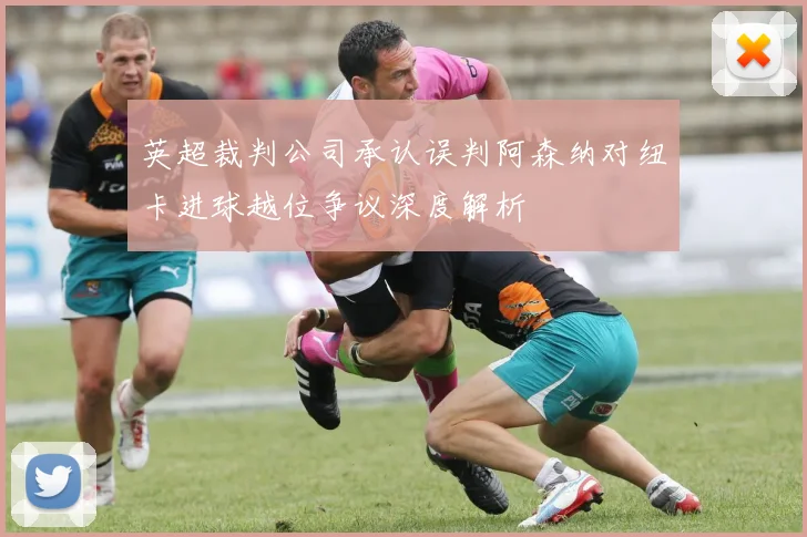 英超裁判公司承认误判阿森纳对纽卡进球越位争议深度解析
