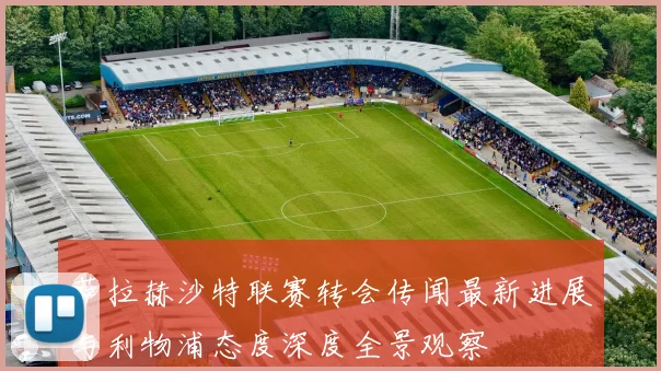 萨拉赫沙特联赛转会传闻最新进展与利物浦态度深度全景观察