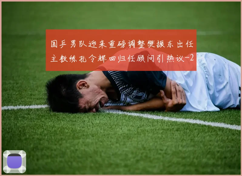 国乒男队迎来重磅调整樊振东出任主教练孔令辉回归任顾问引热议