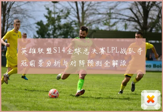 英雄联盟S14全球总决赛LPL战队夺冠前景分析与对阵预测全解读