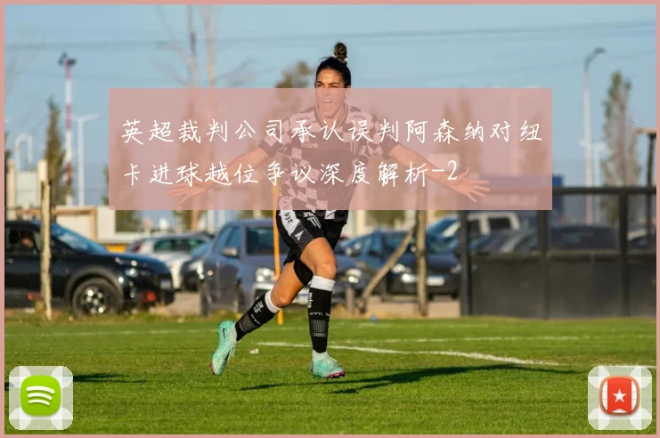 英超裁判公司承认误判阿森纳对纽卡进球越位争议深度解析