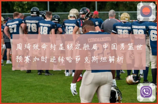 周琦致命封盖锁定胜局 中国男篮世预赛加时逆转哈萨克斯坦解析