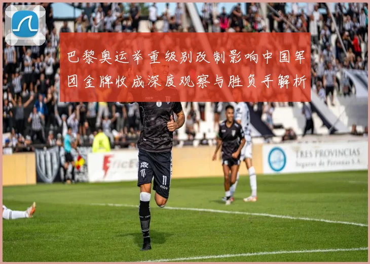 巴黎奥运举重级别改制影响中国军团金牌收成深度观察与胜负手解析