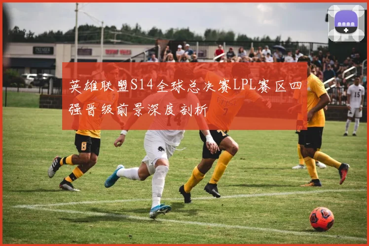 英雄联盟S14全球总决赛LPL赛区四强晋级前景深度剖析