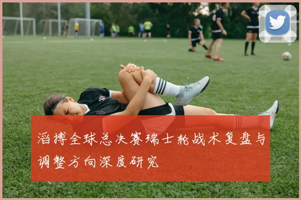 滔搏全球总决赛瑞士轮战术复盘与调整方向深度研究