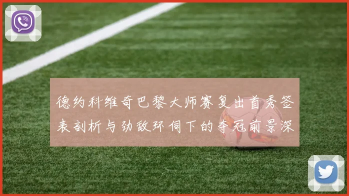 德约科维奇巴黎大师赛复出首秀签表剖析与劲敌环伺下的夺冠前景深度审视