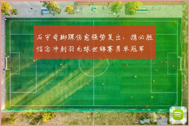 石宇奇脚踝伤愈强势复出，携必胜信念冲刺羽毛球世锦赛男单冠军