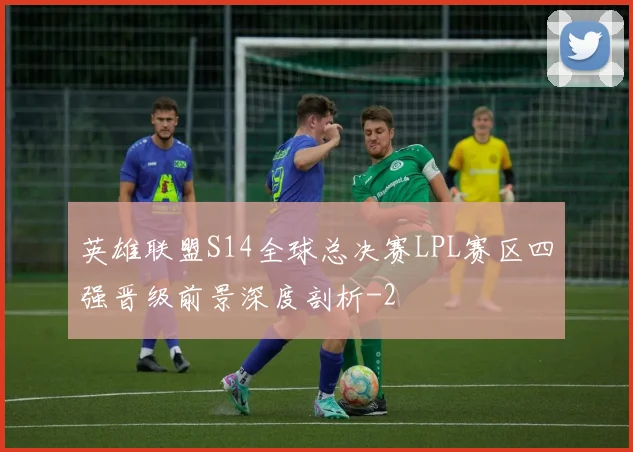 英雄联盟S14全球总决赛LPL赛区四强晋级前景深度剖析