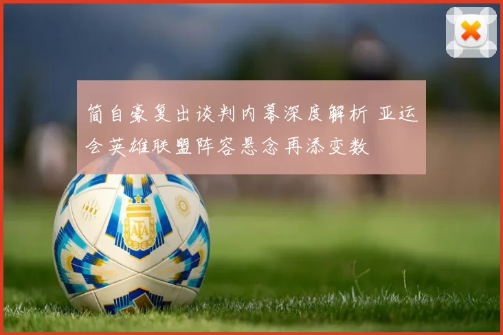 简自豪复出谈判内幕深度解析 亚运会英雄联盟阵容悬念再添变数