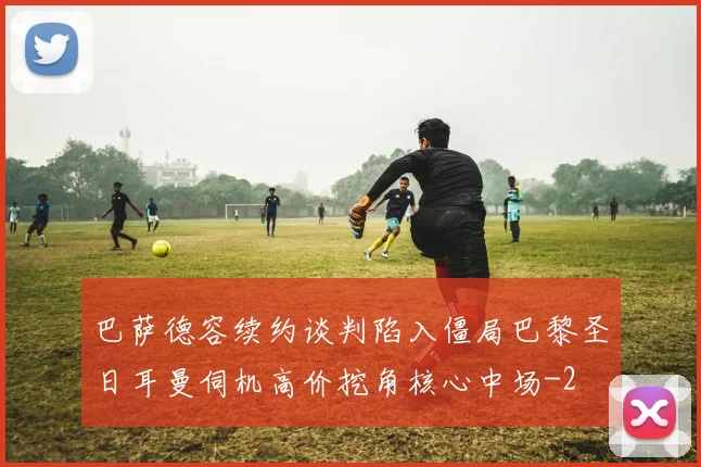 巴萨德容续约谈判陷入僵局巴黎圣日耳曼伺机高价挖角核心中场