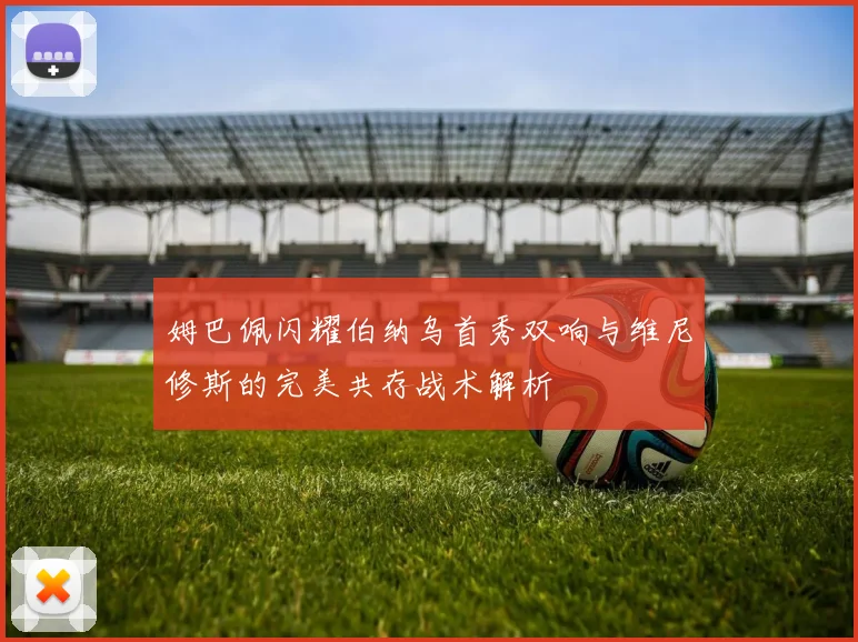 姆巴佩闪耀伯纳乌首秀双响与维尼修斯的完美共存战术解析