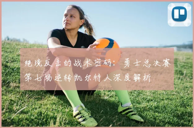 绝境反击的战术密码：勇士总决赛第七场逆转凯尔特人深度解析