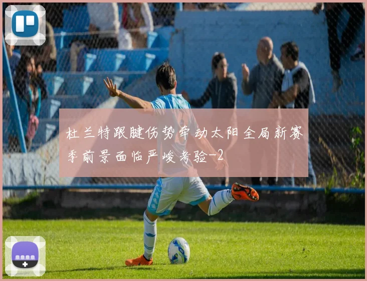 杜兰特跟腱伤势牵动太阳全局新赛季前景面临严峻考验