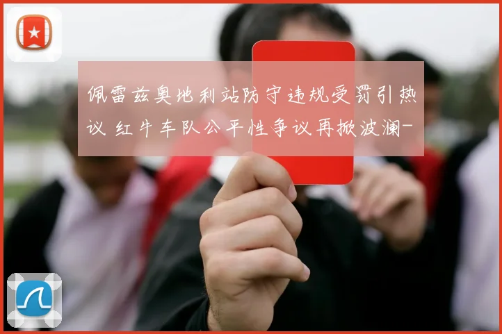 佩雷兹奥地利站防守违规受罚引热议 红牛车队公平性争议再掀波澜